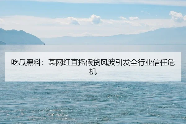 吃瓜黑料：某网红直播假货风波引发全行业信任危机