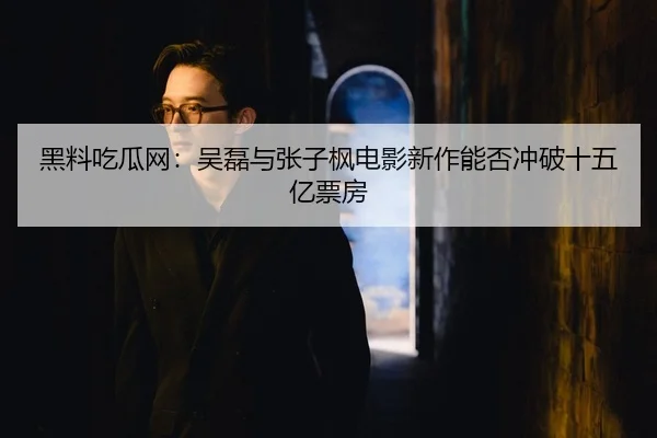 黑料吃瓜网：吴磊与张子枫电影新作能否冲破十五亿票房